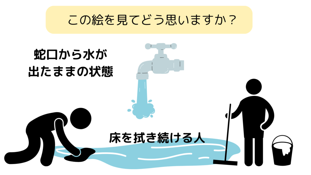 水道の蛇口からお水が出たままなのに床を一生懸命拭いている人